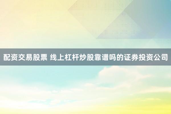 配资交易股票 线上杠杆炒股靠谱吗的证券投资公司