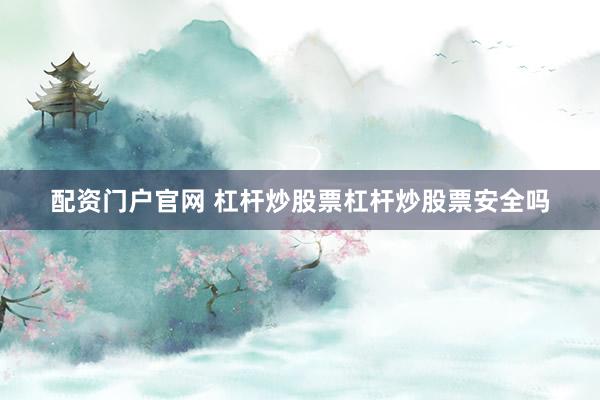 配资门户官网 杠杆炒股票杠杆炒股票安全吗