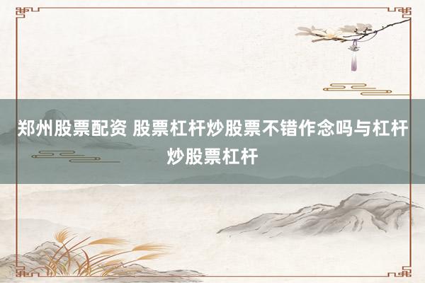 郑州股票配资 股票杠杆炒股票不错作念吗与杠杆炒股票杠杆