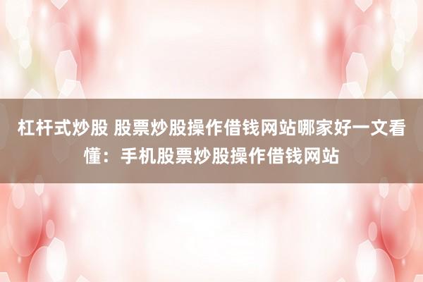 杠杆式炒股 股票炒股操作借钱网站哪家好一文看懂：手机股票炒股操作借钱网站
