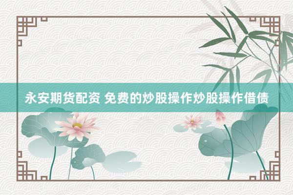 永安期货配资 免费的炒股操作炒股操作借债