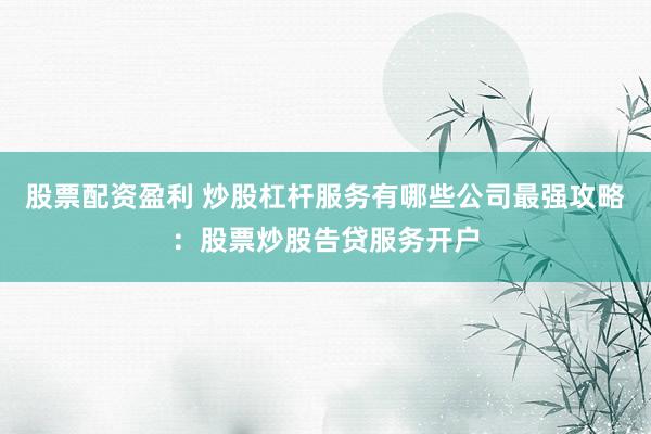股票配资盈利 炒股杠杆服务有哪些公司最强攻略：股票炒股告贷服务开户