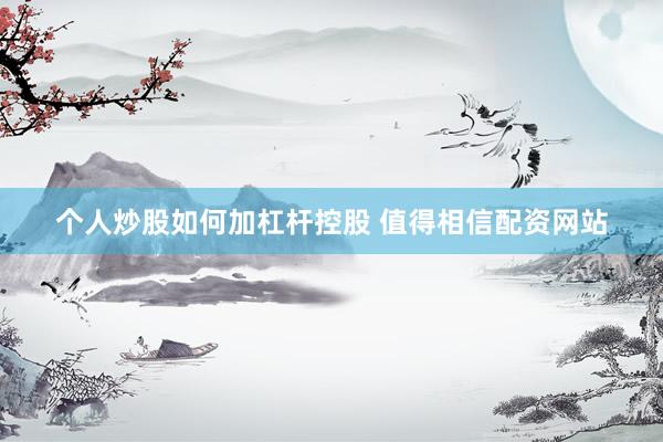 个人炒股如何加杠杆控股 值得相信配资网站