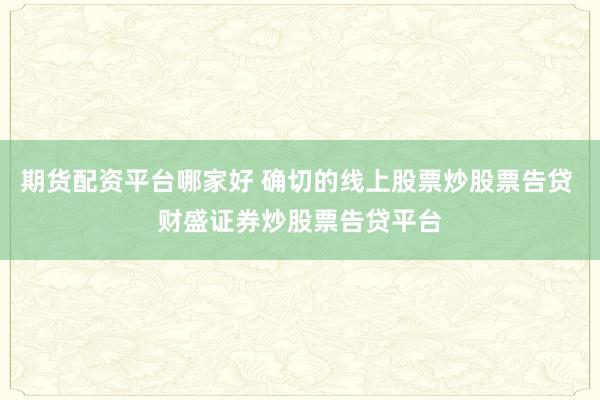 期货配资平台哪家好 确切的线上股票炒股票告贷 财盛证券炒股票告贷平台