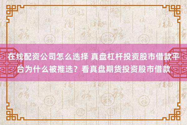 在线配资公司怎么选择 真盘杠杆投资股市借款平台为什么被推选？看真盘期货投资股市借款