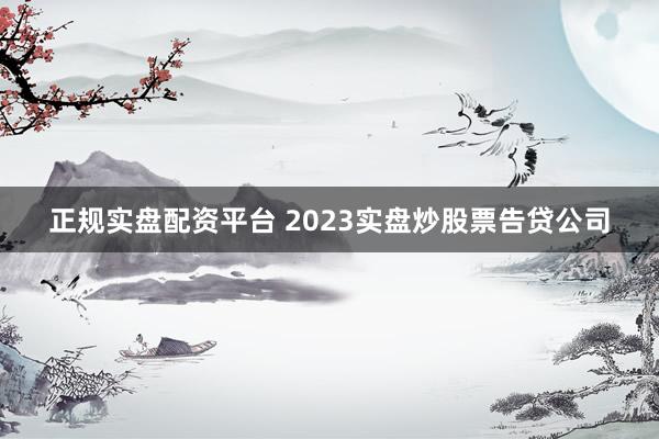 正规实盘配资平台 2023实盘炒股票告贷公司