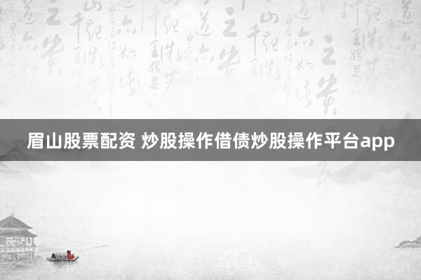 眉山股票配资 炒股操作借债炒股操作平台app