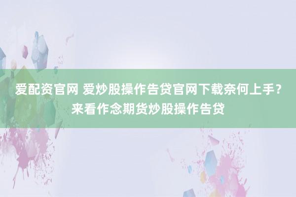 爱配资官网 爱炒股操作告贷官网下载奈何上手？来看作念期货炒股操作告贷
