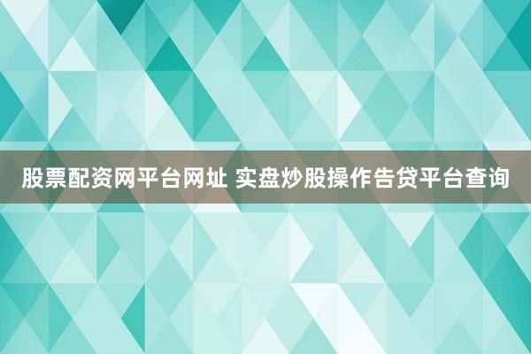 股票配资网平台网址 实盘炒股操作告贷平台查询