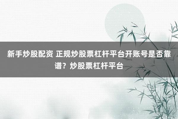 新手炒股配资 正规炒股票杠杆平台开账号是否靠谱？炒股票杠杆平台