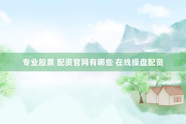 专业股票 配资官网有哪些 在线操盘配资
