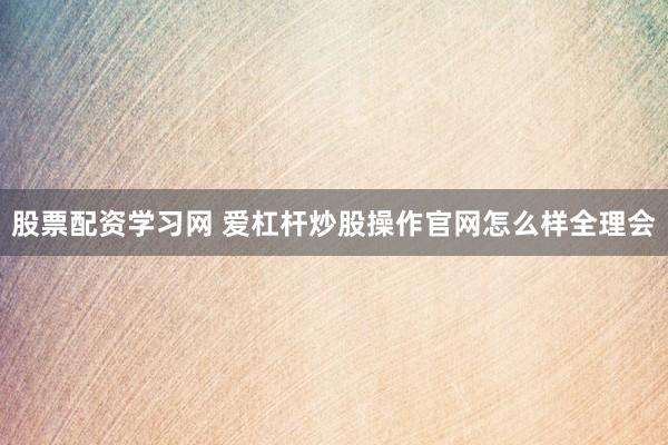 股票配资学习网 爱杠杆炒股操作官网怎么样全理会