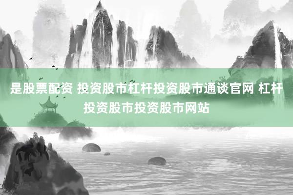 是股票配资 投资股市杠杆投资股市通谈官网 杠杆投资股市投资股市网站