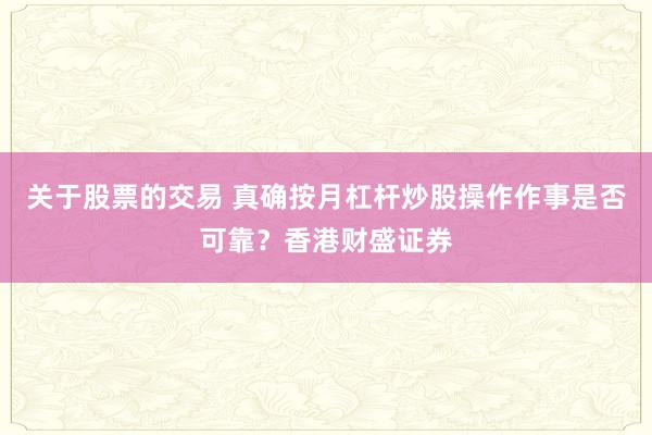 关于股票的交易 真确按月杠杆炒股操作作事是否可靠？香港财盛证券
