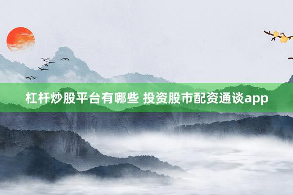 杠杆炒股平台有哪些 投资股市配资通谈app