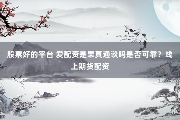 股票好的平台 爱配资是果真通谈吗是否可靠？线上期货配资