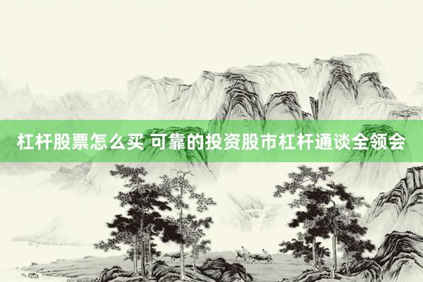 杠杆股票怎么买 可靠的投资股市杠杆通谈全领会