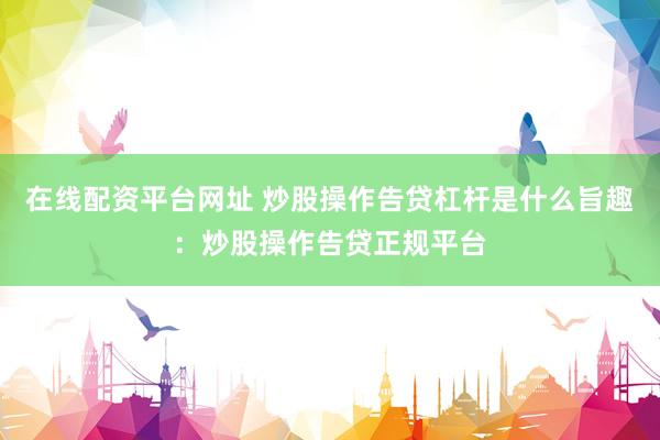 在线配资平台网址 炒股操作告贷杠杆是什么旨趣：炒股操作告贷正规平台