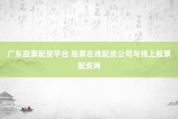 广东股票配资平台 股票在线配资公司与线上股票配资网