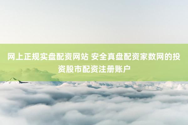 网上正规实盘配资网站 安全真盘配资家数网的投资股市配资注册账户