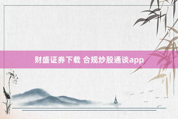 财盛证券下载 合规炒股通谈app