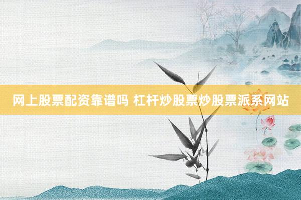 网上股票配资靠谱吗 杠杆炒股票炒股票派系网站