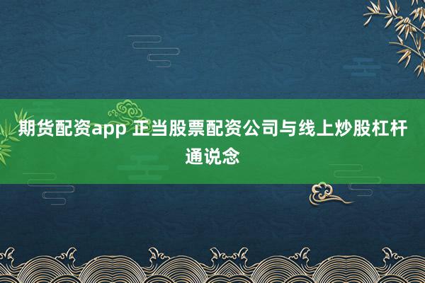 期货配资app 正当股票配资公司与线上炒股杠杆通说念
