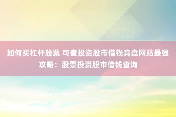 如何买杠杆股票 可查投资股市借钱真盘网站最强攻略：股票投资股市借钱查询