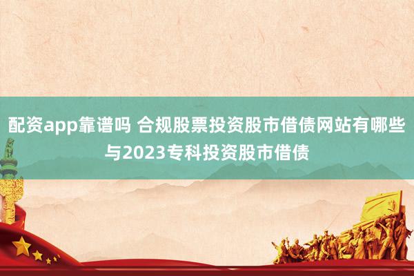 配资app靠谱吗 合规股票投资股市借债网站有哪些与2023专科投资股市借债
