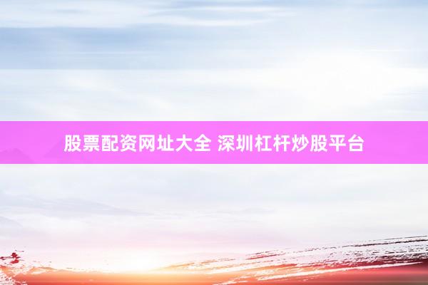 股票配资网址大全 深圳杠杆炒股平台