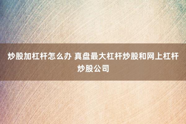 炒股加杠杆怎么办 真盘最大杠杆炒股和网上杠杆炒股公司