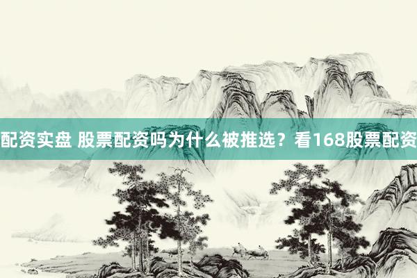配资实盘 股票配资吗为什么被推选？看168股票配资