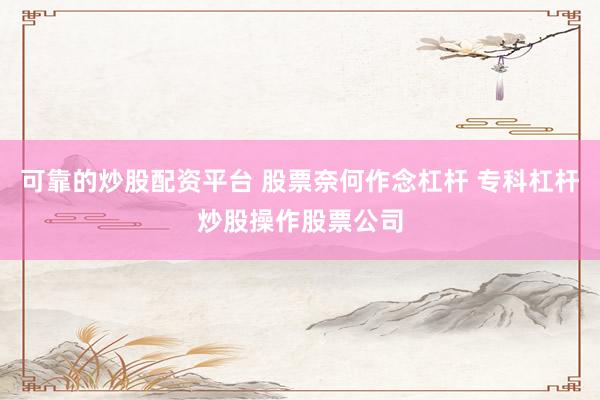 可靠的炒股配资平台 股票奈何作念杠杆 专科杠杆炒股操作股票公司