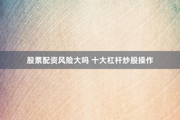 股票配资风险大吗 十大杠杆炒股操作