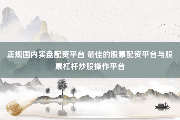 正规国内实盘配资平台 最佳的股票配资平台与股票杠杆炒股操作平台