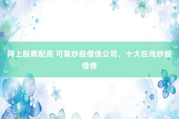 网上股票配资 可靠炒股借债公司，十大在线炒股借债