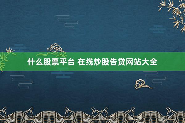 什么股票平台 在线炒股告贷网站大全