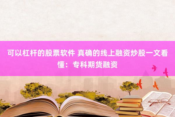 可以杠杆的股票软件 真确的线上融资炒股一文看懂：专科期货融资