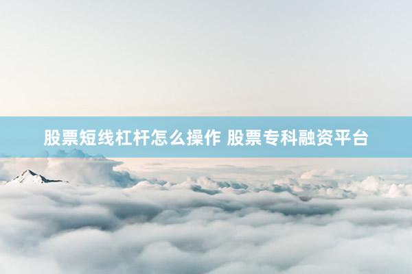 股票短线杠杆怎么操作 股票专科融资平台
