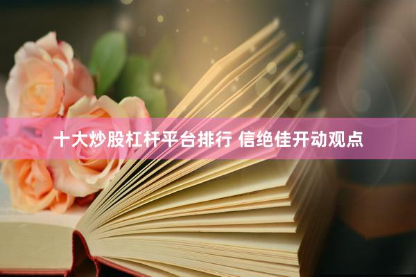 十大炒股杠杆平台排行 信绝佳开动观点
