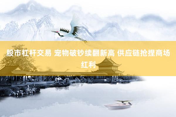 股市杠杆交易 宠物破钞续翻新高 供应链抢捏商场红利