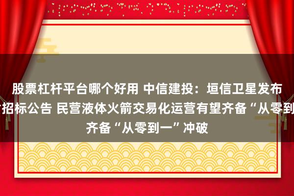 股票杠杆平台哪个好用 中信建投：垣信卫星发布火箭辐射招标公告 民营液体火箭交易化运营有望齐备“从零到一”冲破