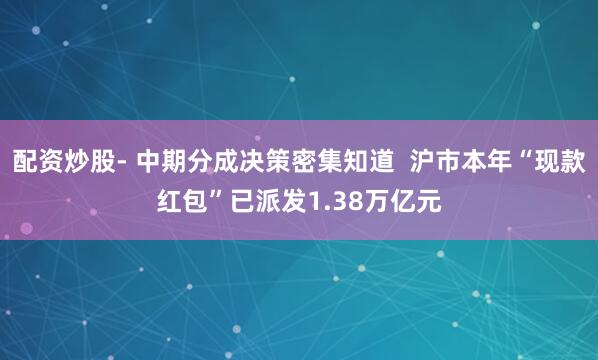配资炒股- 中期分成决策密集知道  沪市本年“现款红包”已派发1.38万亿元