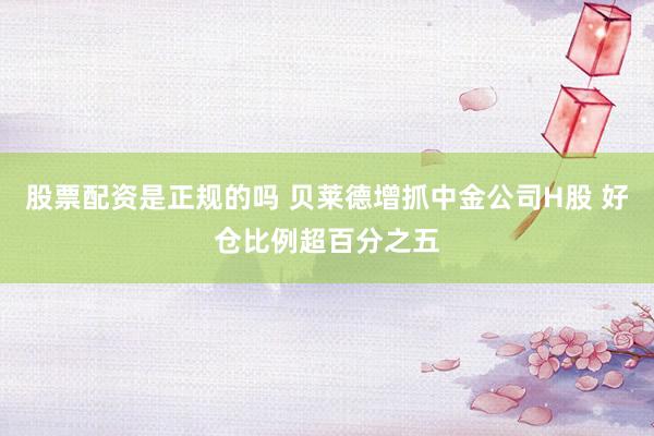 股票配资是正规的吗 贝莱德增抓中金公司H股 好仓比例超百分之五