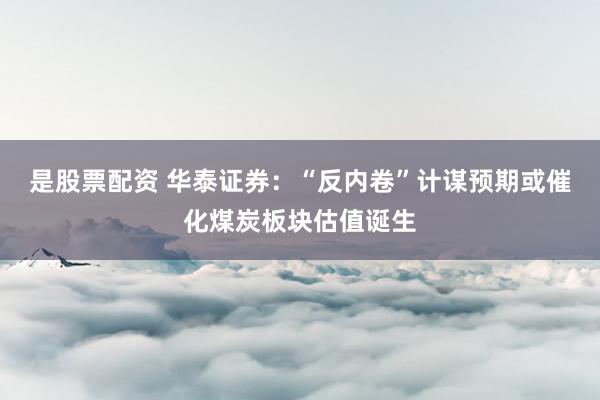 是股票配资 华泰证券：“反内卷”计谋预期或催化煤炭板块估值诞生