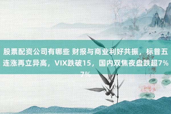 股票配资公司有哪些 财报与商业利好共振，标普五连涨再立异高，VIX跌破15，国内双焦夜盘跌超7%