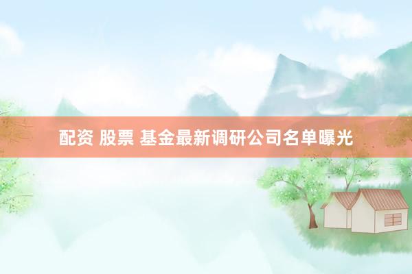 配资 股票 基金最新调研公司名单曝光