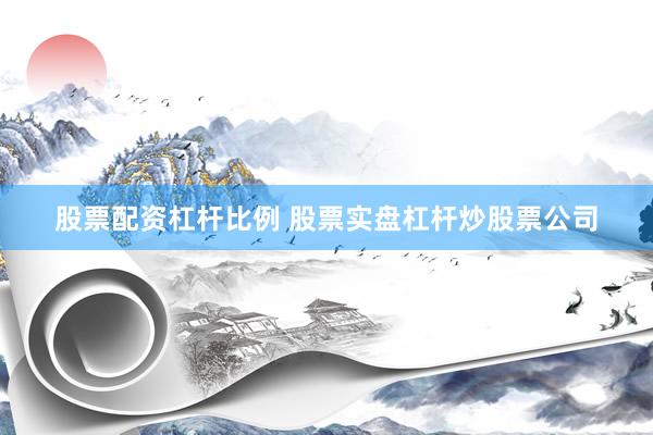 股票配资杠杆比例 股票实盘杠杆炒股票公司
