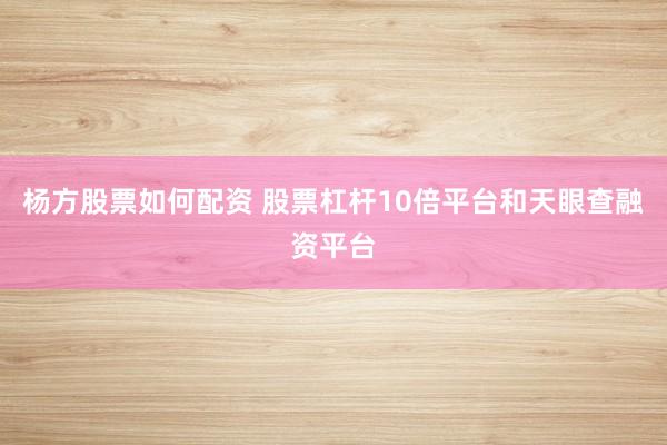 杨方股票如何配资 股票杠杆10倍平台和天眼查融资平台