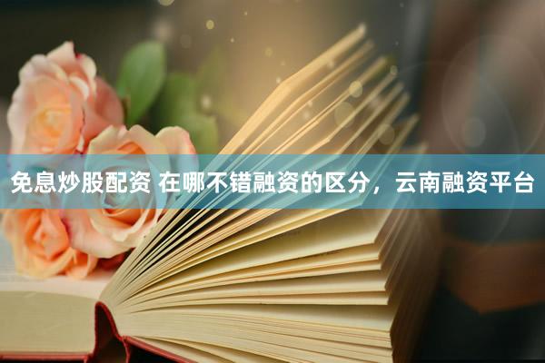 免息炒股配资 在哪不错融资的区分，云南融资平台